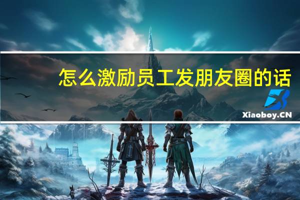 怎么激励员工发朋友圈的话（怎么激励员工积极性）