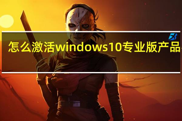 怎么激活windows10专业版产品密钥（怎么激活windows10家庭版）