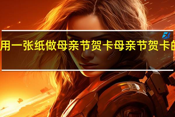 怎么用一张纸做母亲节贺卡 母亲节贺卡的制作方法