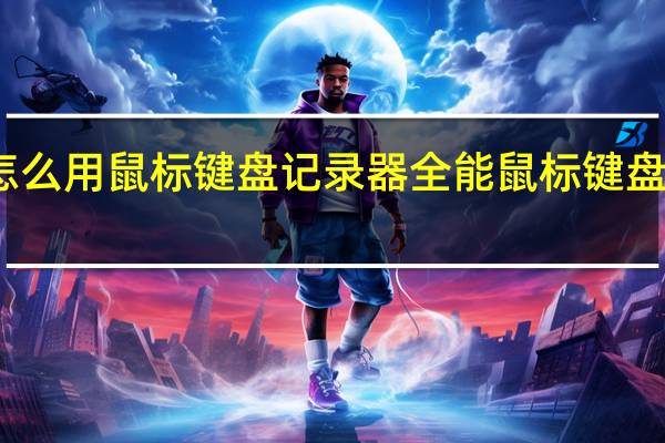 怎么用鼠标键盘记录器 全能鼠标键盘记录器