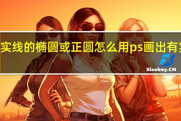 怎么用PS画出有实线的椭圆或正圆怎么用ps画出有实线的椭圆或正圆形状
