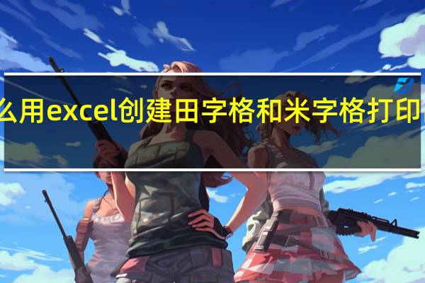 怎么用excel创建 田字格和米字格 打印出 作业本