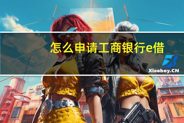 怎么申请工商银行e借（怎么申请工商银行信用卡）