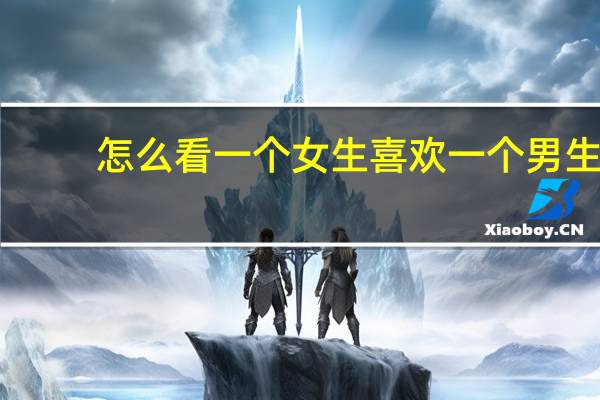 怎么看一个女生喜欢一个男生(怎样看出来一个男生喜欢一个女生)