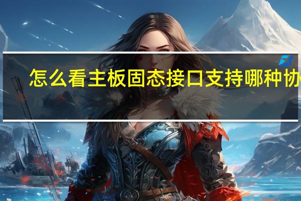 怎么看主板固态接口支持哪种协议（怎么看主板支持固态硬盘接口类型）