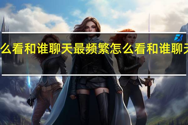 怎么看和谁聊天最频繁 怎么看和谁聊天最频繁
