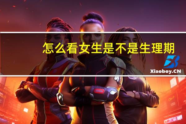 怎么看女生是不是生理期（怎么看女生是不是处）