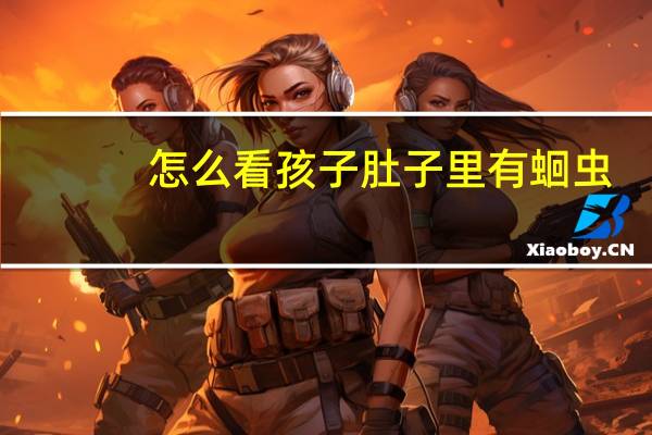怎么看孩子肚子里有蛔虫（怎么看孩子肚子有虫子）
