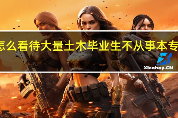 怎么看待大量土木毕业生不从事本专业工作