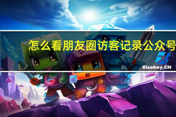 怎么看朋友圈访客记录公众号（怎么看朋友圈访客）