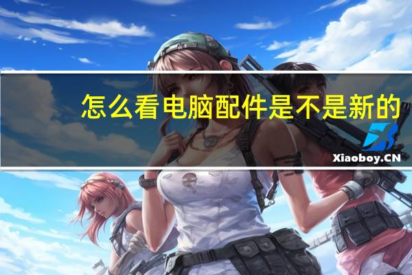怎么看电脑配件是不是新的（怎么看电脑配置显卡）