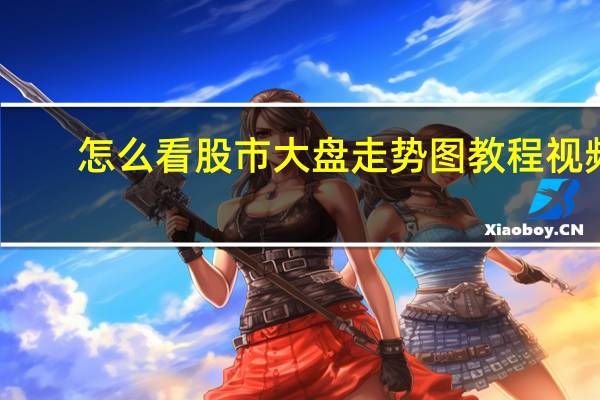 怎么看股市大盘走势图教程视频（怎么看大盘走势图）