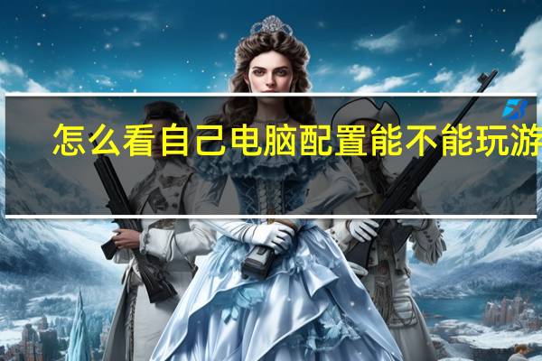 怎么看自己电脑配置能不能玩游戏（怎么看自己电脑配置）