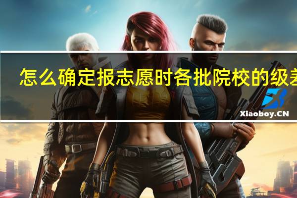 怎么确定报志愿时各批院校的级差值