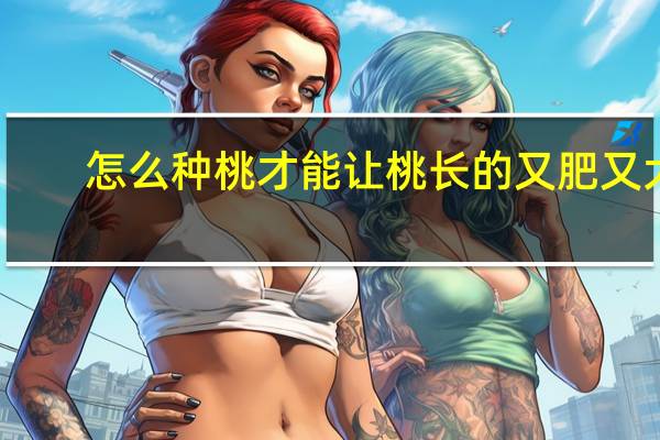怎么种桃才能让桃长的又肥又大