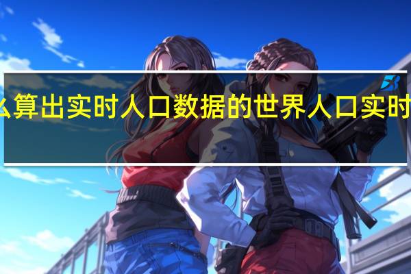 怎么算出实时人口数据的 世界人口实时数据显示