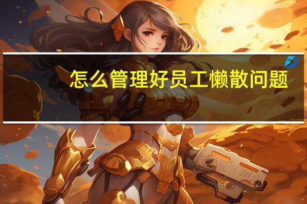 怎么管理好员工懒散问题（怎么管理好员工）