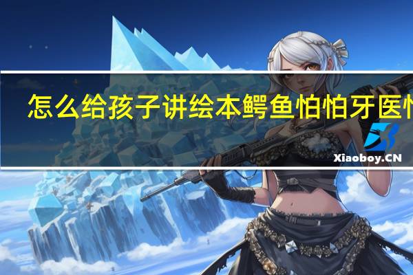 怎么给孩子讲绘本鳄鱼怕怕牙医怕怕
