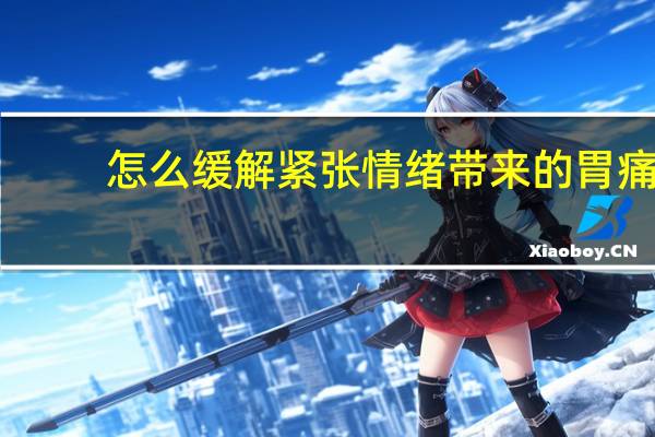 怎么缓解紧张情绪带来的胃痛(怎么缓解紧张情绪)