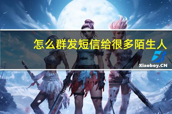 怎么群发短信给很多陌生人（怎么群发短信）