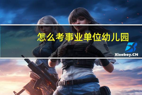 怎么考事业单位幼儿园（怎么考事业单位编制）