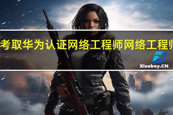 怎么考取华为认证网络工程师 网络工程师培训学校