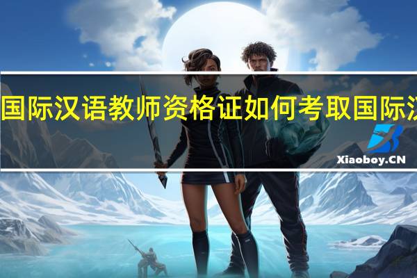 怎么考取国际汉语教师资格证 如何考取国际汉语教师资格证