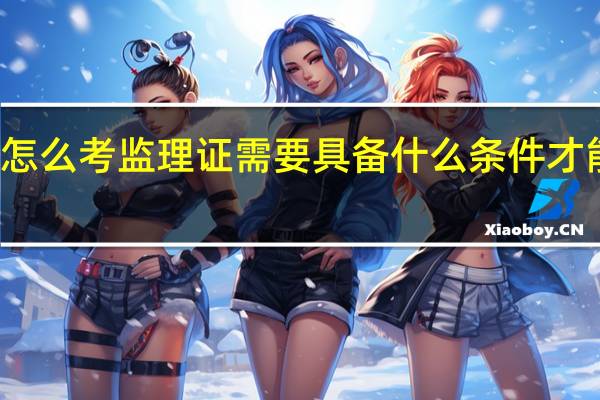 怎么考监理证需要具备什么条件才能报名