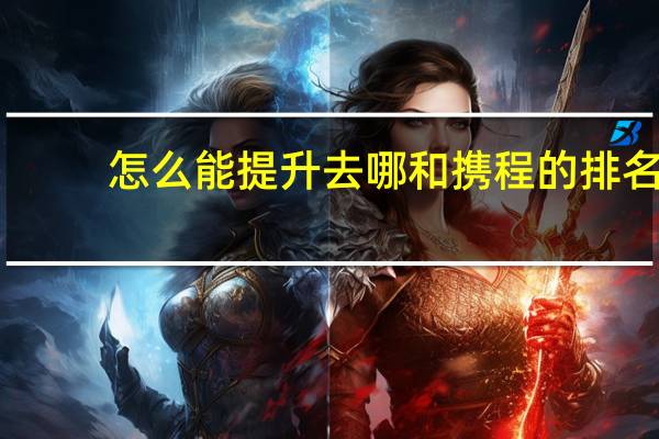 怎么能提升去哪和携程的排名