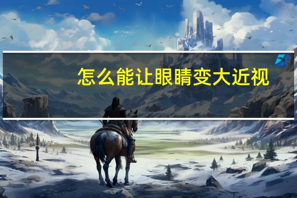 怎么能让眼睛变大近视（怎么能让眼睛变大）