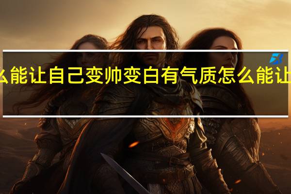 怎么能让自己变帅变白有气质 怎么能让自己变帅
