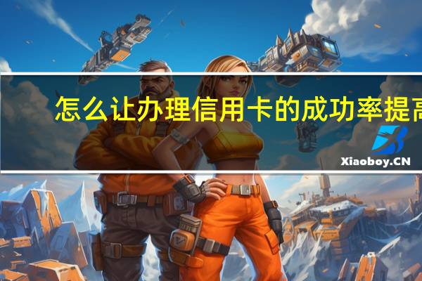 怎么让办理信用卡的成功率提高