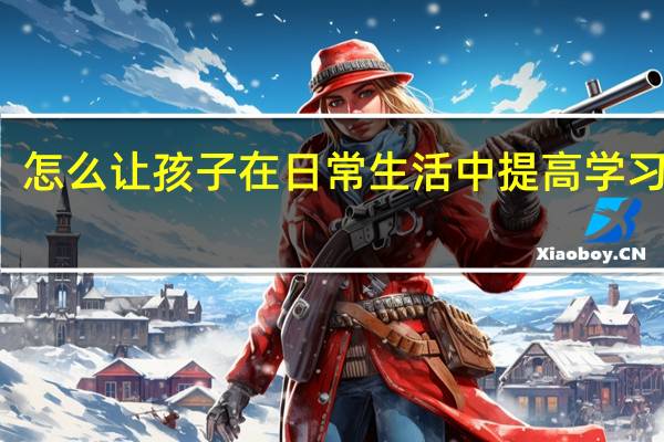 怎么让孩子在日常生活中提高学习能力
