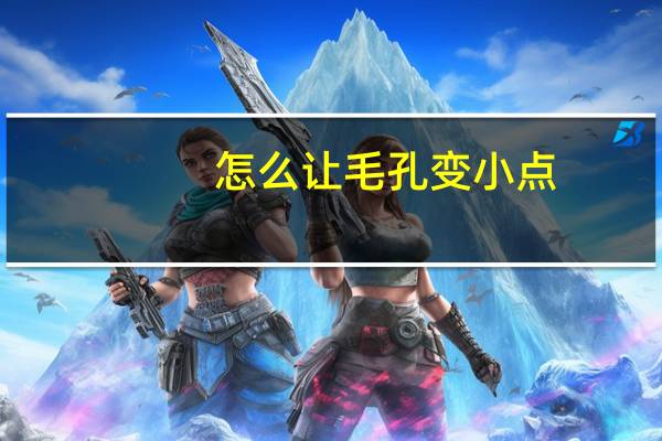 怎么让毛孔变小点（怎么让毛孔变小）