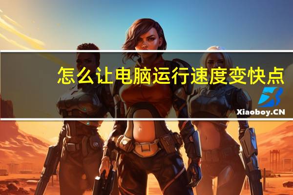 怎么让电脑运行速度变快点（怎么让电脑运行速度变快）