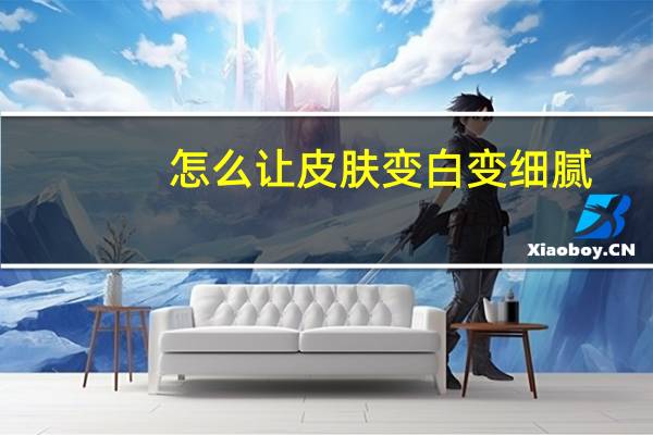 怎么让皮肤变白变细腻(怎么让皮肤变白)