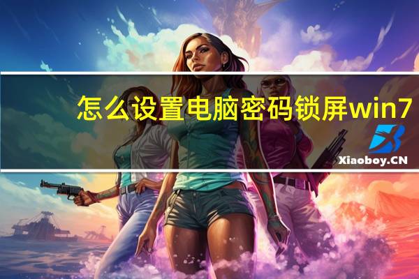 怎么设置电脑密码锁屏win7（怎么设置电脑密码）