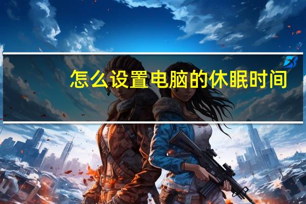 怎么设置电脑的休眠时间（电脑休眠时间怎么设置）