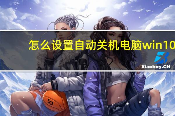 怎么设置自动关机电脑win10（怎么设置自动关机）