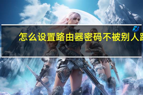 怎么设置路由器密码不被别人蹭(怎么设置路由器密码)
