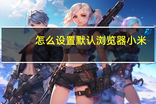 怎么设置默认浏览器小米（怎么设置默认浏览器）
