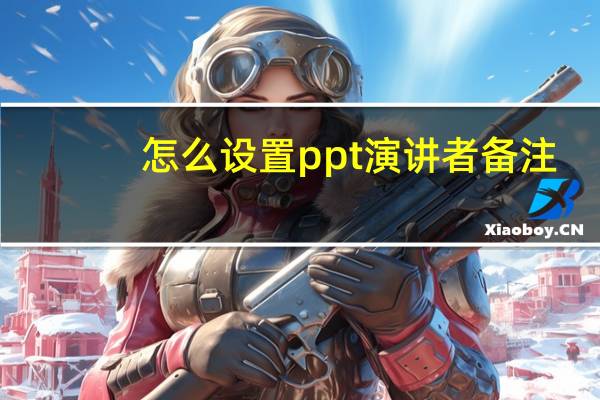 怎么设置ppt演讲者备注（ppt演讲者备注怎么用）
