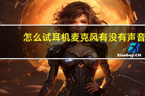 怎么试耳机麦克风有没有声音（怎么试麦克风有没有声音）