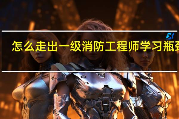 怎么走出一级消防工程师学习瓶颈期