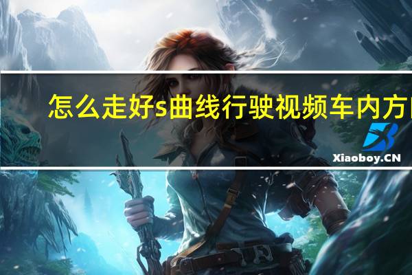 怎么走好s曲线行驶视频车内方向(s曲线行驶技巧图解)