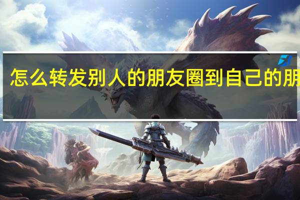 怎么转发别人的朋友圈到自己的朋友圈（怎么转发别人的朋友圈到自己的朋友圈）