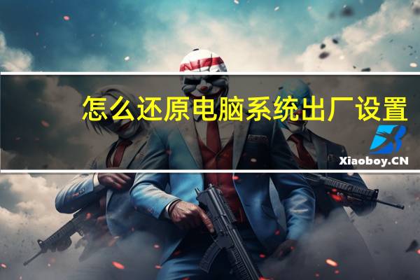 怎么还原电脑系统出厂设置(怎么还原电脑系统)