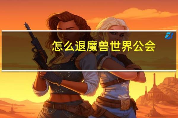 怎么退魔兽世界公会（wow怎么退工会）