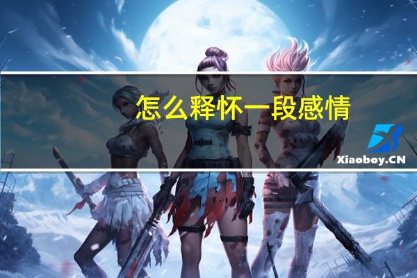 怎么释怀一段感情（怎么才能放下一段感情）