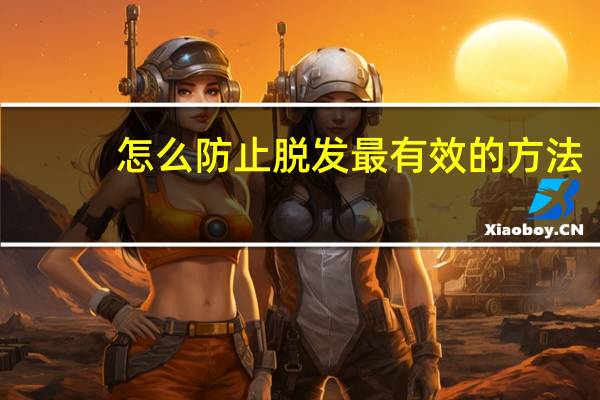 怎么防止脱发最有效的方法（防止脱发的最好方法）